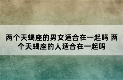 两个天蝎座的男女适合在一起吗 两个天蝎座的人适合在一起吗